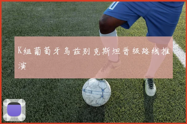 K组葡萄牙乌兹别克斯坦晋级路线推演