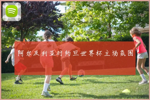 阿尔及利亚对约旦世界杯主场氛围