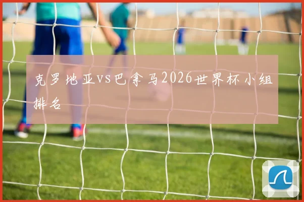 克罗地亚vs巴拿马2026世界杯小组排名