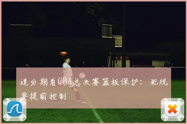 追分期看CBA总决赛篮板保护：犯规要提前控制