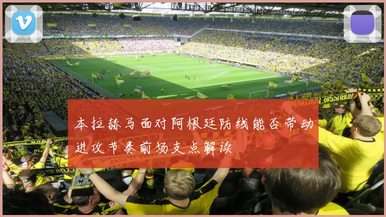 本拉赫马面对阿根廷防线能否带动进攻节奏前场支点解读