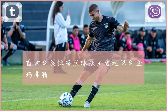 首回合莫拉塔点球救主吉达联合全场沸腾