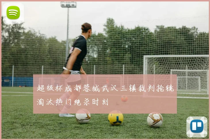 超级杯成都蓉城武汉三镇裁判抢镜淘汰热门绝杀时刻