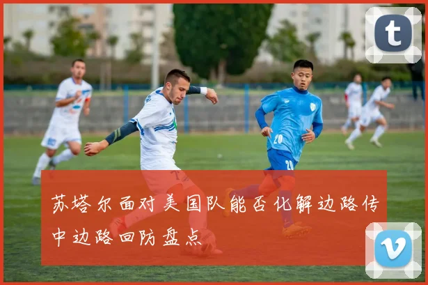 苏塔尔面对美国队能否化解边路传中边路回防盘点