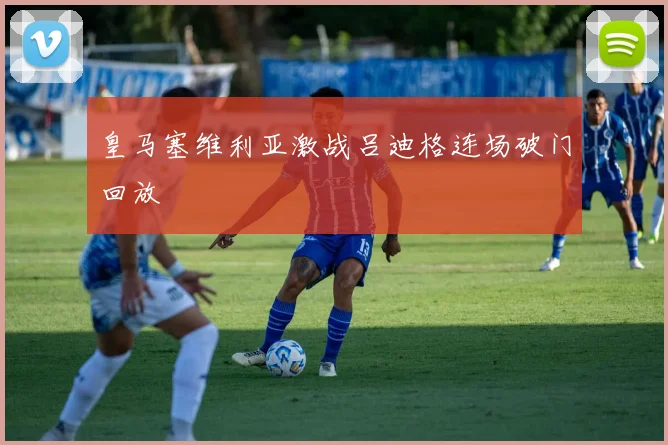 皇马塞维利亚激战吕迪格连场破门回放