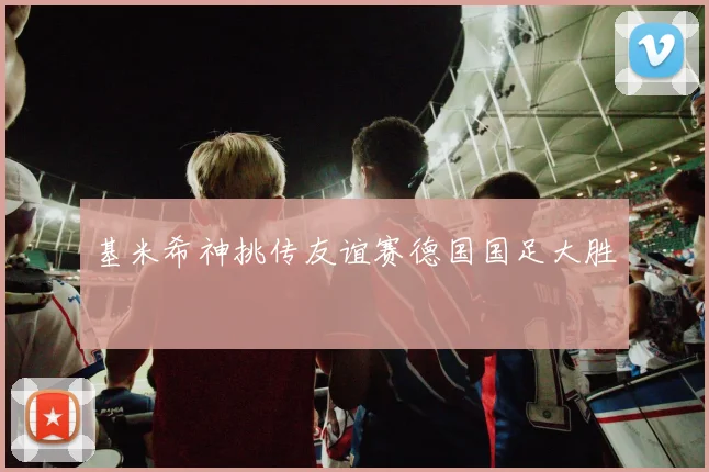基米希神挑传友谊赛德国国足大胜