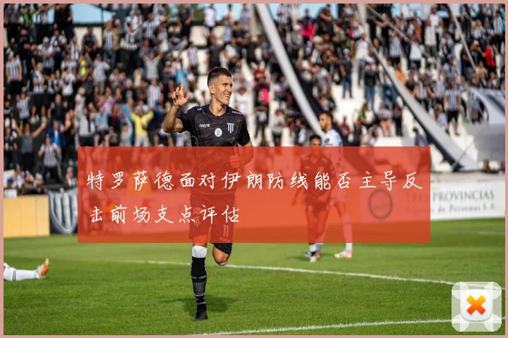 特罗萨德面对伊朗防线能否主导反击前场支点评估