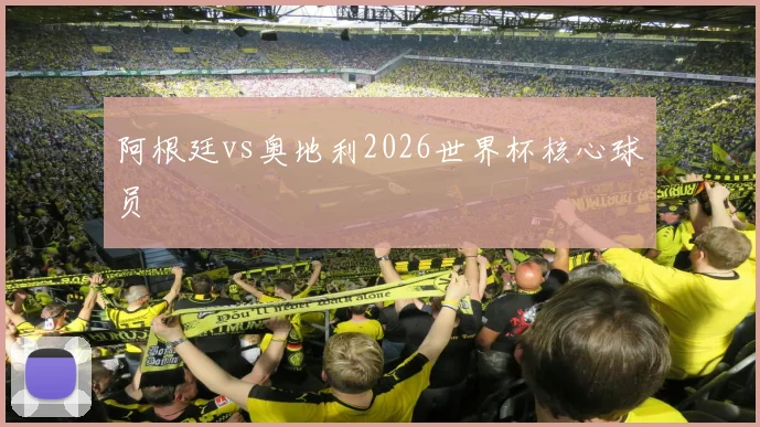 阿根廷vs奥地利2026世界杯核心球员