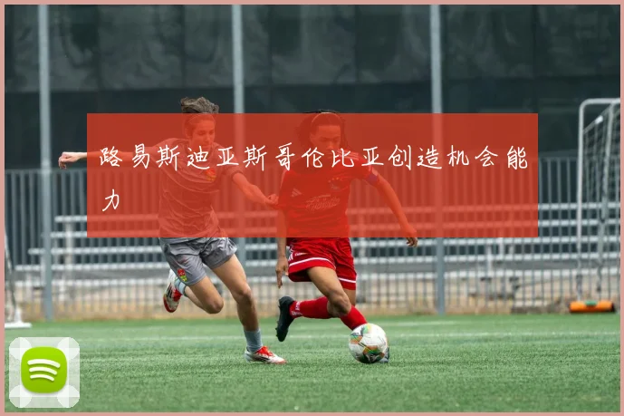 路易斯迪亚斯哥伦比亚创造机会能力
