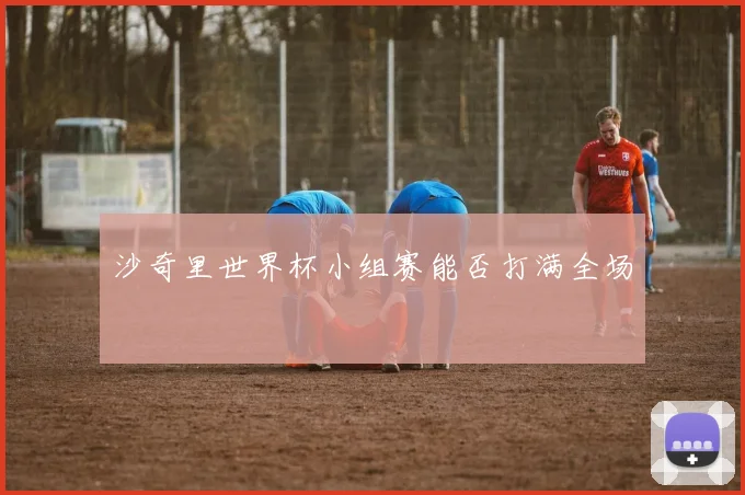 沙奇里世界杯小组赛能否打满全场