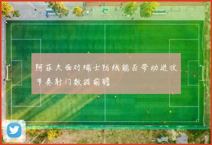 阿菲夫面对瑞士防线能否带动进攻节奏射门数据前瞻