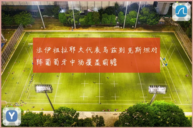 法伊祖拉耶夫代表乌兹别克斯坦对阵葡萄牙中场覆盖前瞻