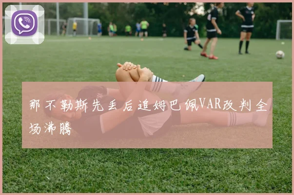 那不勒斯先丢后追姆巴佩VAR改判全场沸腾