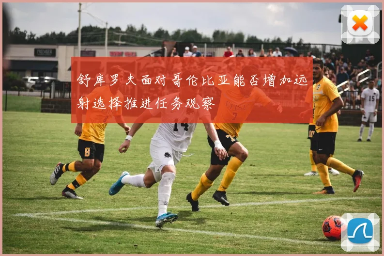 舒库罗夫面对哥伦比亚能否增加远射选择推进任务观察