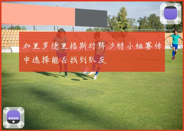 加里罗德里格斯对阵沙特小组赛传中选择能否找到队友