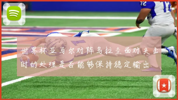 世界杯亚马尔对阵乌拉圭面对夹击时的处理是否能够保持稳定输出