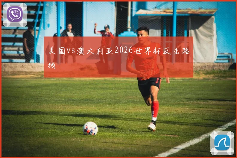 美国vs澳大利亚2026世界杯反击路线