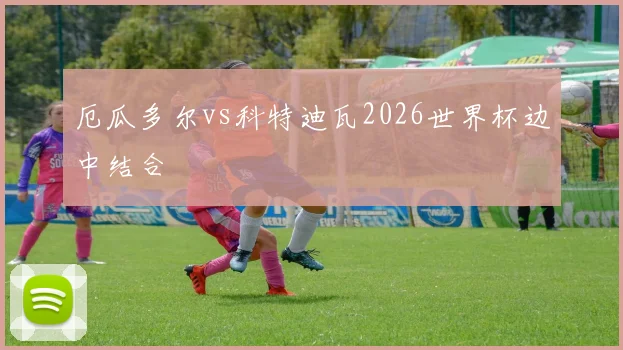 厄瓜多尔vs科特迪瓦2026世界杯边中结合