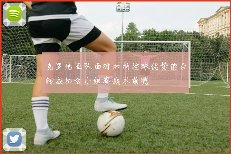 克罗地亚队面对加纳控球优势能否转成机会小组赛战术前瞻