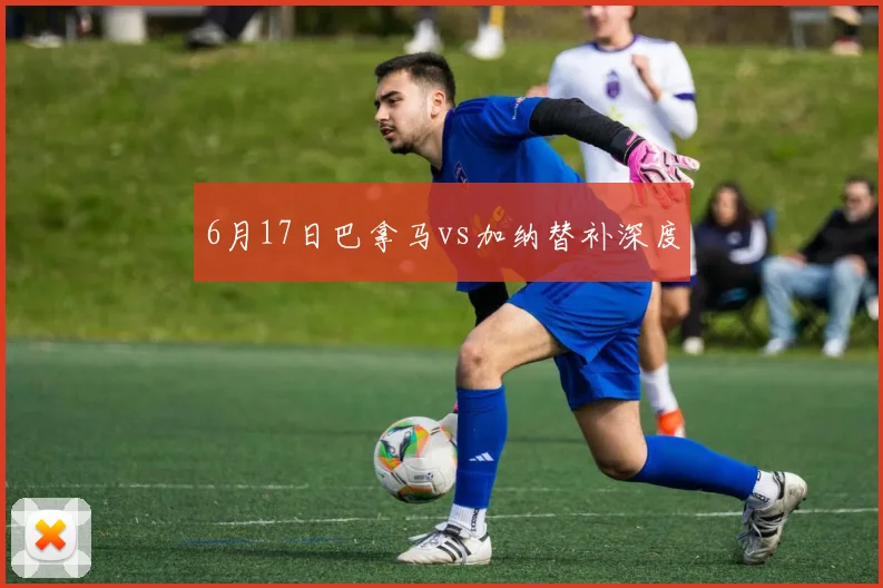 6月17日巴拿马vs加纳替补深度