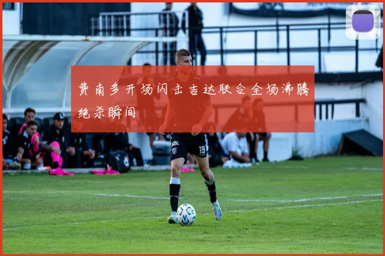 费南多开场闪击吉达联合全场沸腾绝杀瞬间