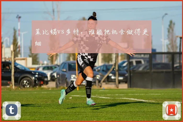 莱比锡vs多特，谁能把机会做得更细