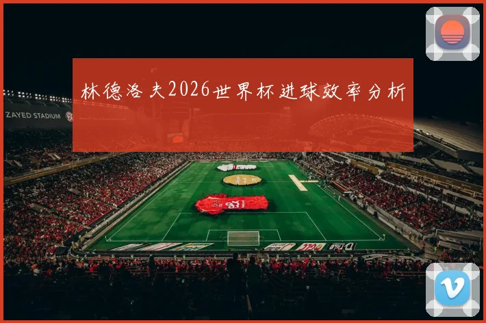 林德洛夫2026世界杯进球效率分析