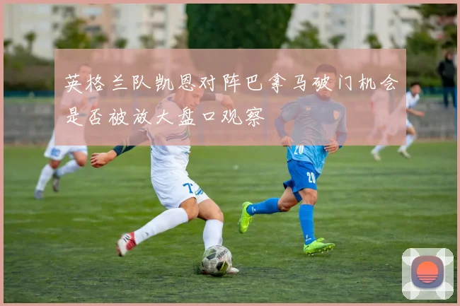 英格兰队凯恩对阵巴拿马破门机会是否被放大盘口观察