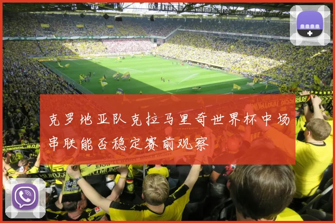 克罗地亚队克拉马里奇世界杯中场串联能否稳定赛前观察