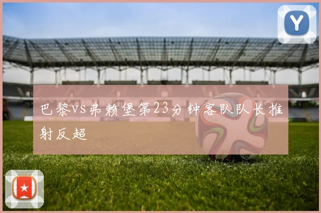 巴黎vs弗赖堡第23分钟客队队长推射反超