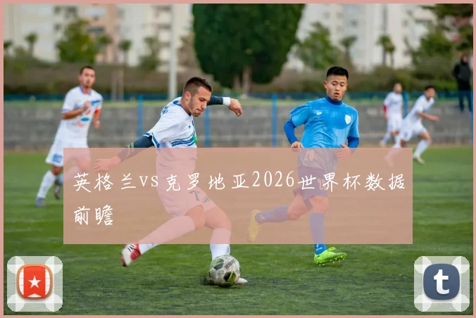 英格兰vs克罗地亚2026世界杯数据前瞻