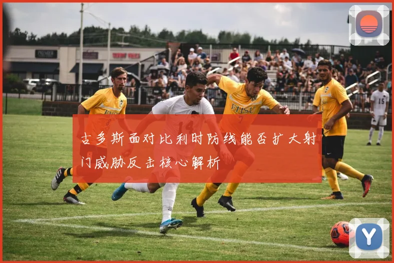 古多斯面对比利时防线能否扩大射门威胁反击核心解析