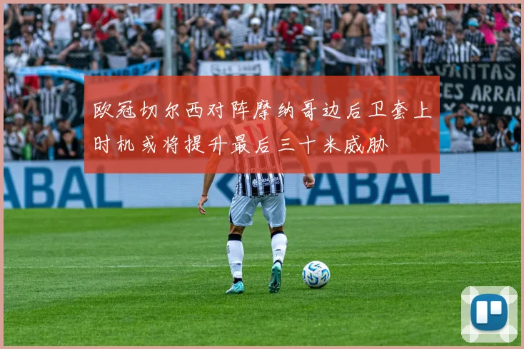 欧冠切尔西对阵摩纳哥边后卫套上时机或将提升最后三十米威胁