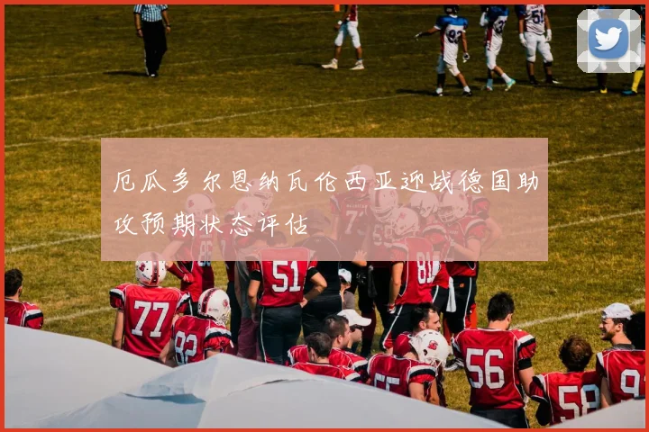 厄瓜多尔恩纳瓦伦西亚迎战德国助攻预期状态评估