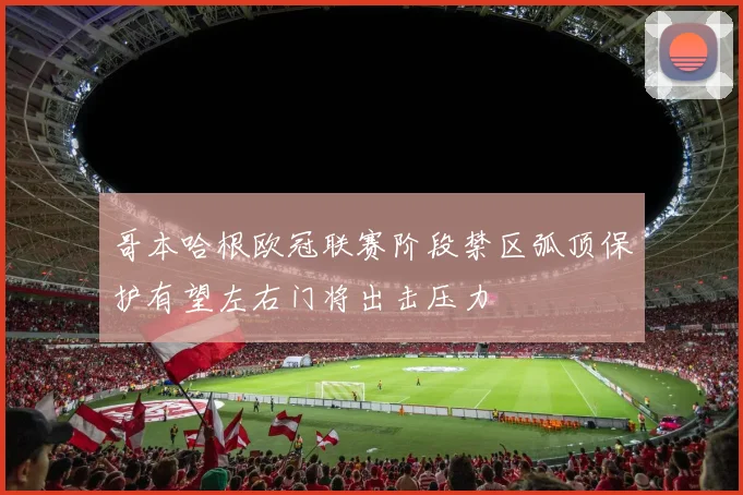 哥本哈根欧冠联赛阶段禁区弧顶保护有望左右门将出击压力