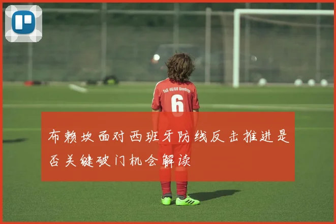 布赖坎面对西班牙防线反击推进是否关键破门机会解读