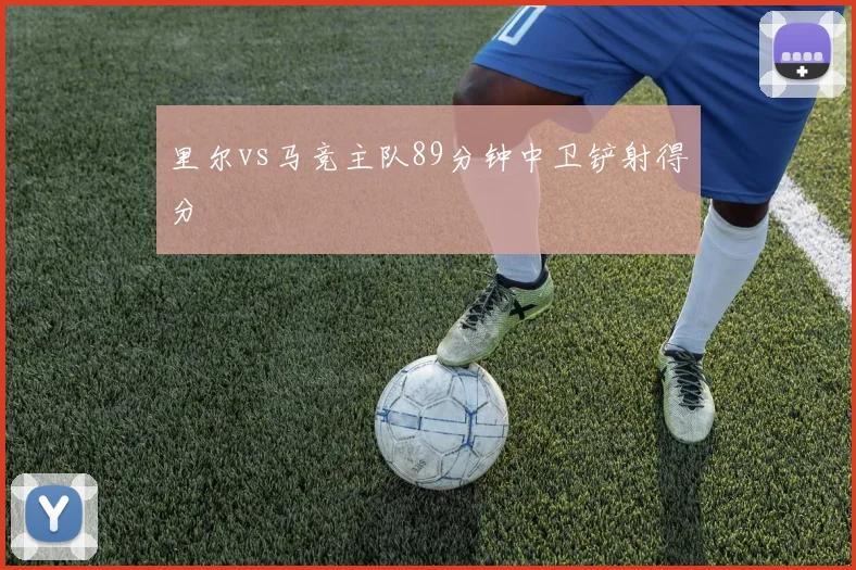 里尔vs马竞主队89分钟中卫铲射得分