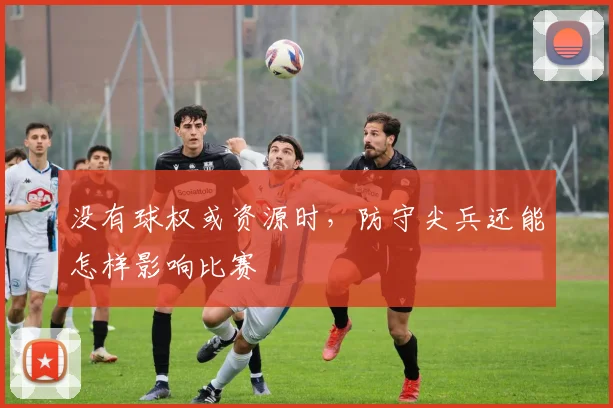 没有球权或资源时，防守尖兵还能怎样影响比赛