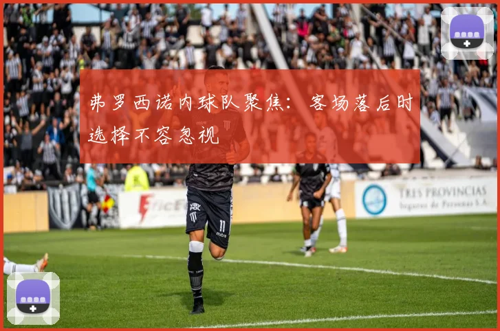 弗罗西诺内球队聚焦：客场落后时选择不容忽视