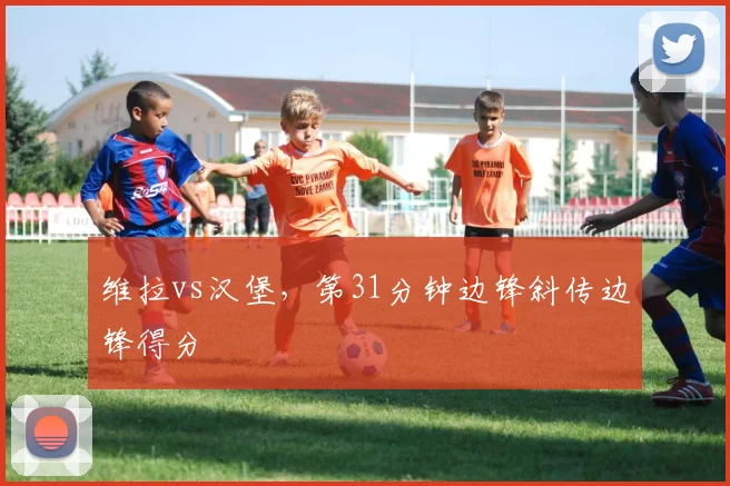 维拉vs汉堡，第31分钟边锋斜传边锋得分