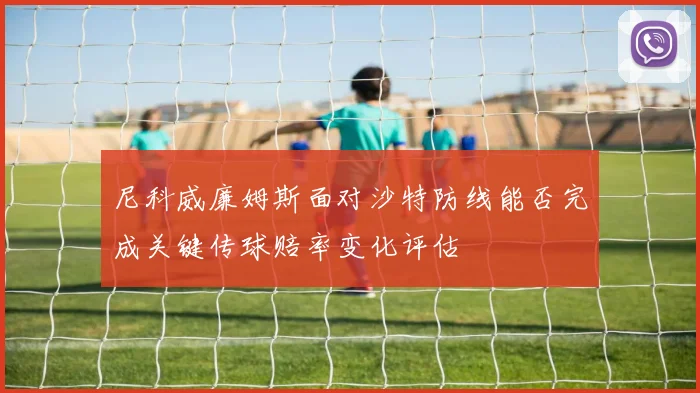 尼科威廉姆斯面对沙特防线能否完成关键传球赔率变化评估
