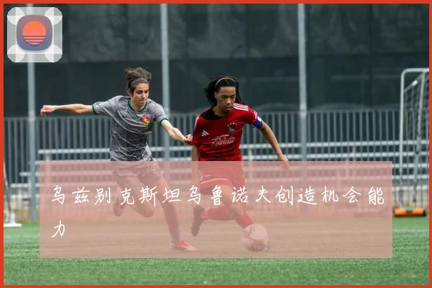 乌兹别克斯坦乌鲁诺夫创造机会能力