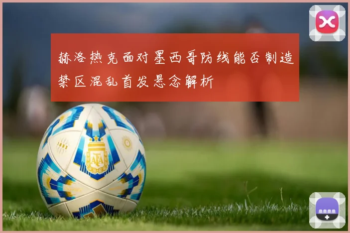 赫洛热克面对墨西哥防线能否制造禁区混乱首发悬念解析