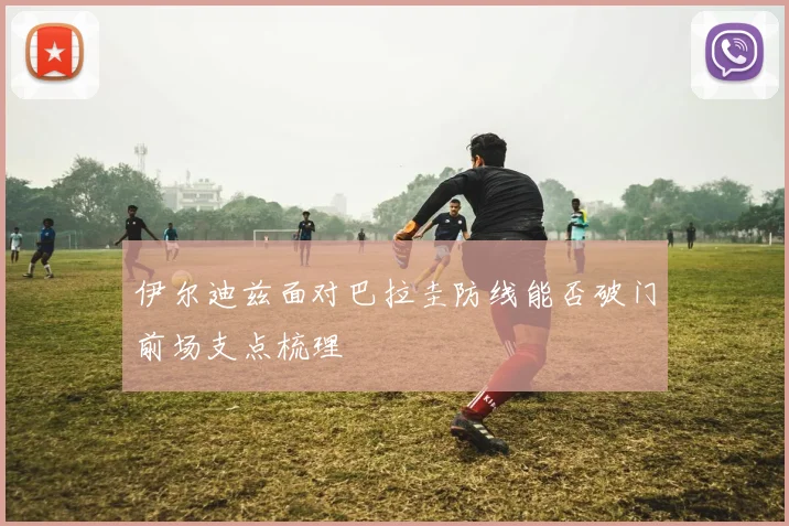 伊尔迪兹面对巴拉圭防线能否破门前场支点梳理