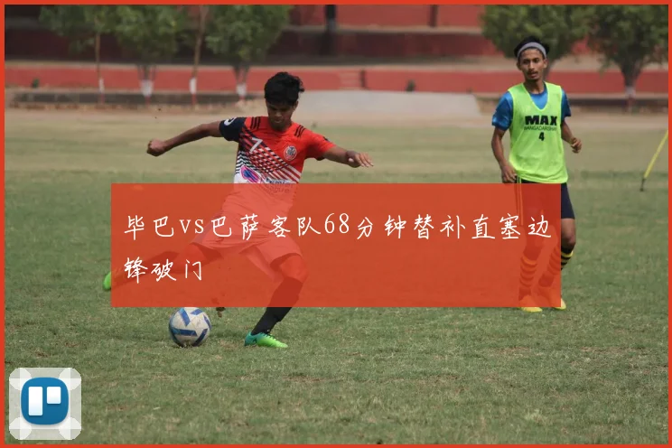 毕巴vs巴萨客队68分钟替补直塞边锋破门