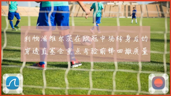 利物浦维尔茨在欧冠中场转身后的穿透直塞会重点考验前锋回撤质量