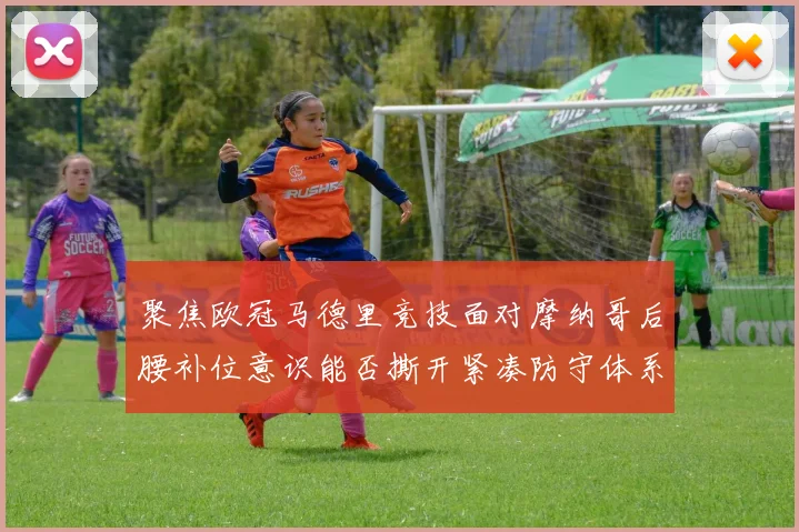 聚焦欧冠马德里竞技面对摩纳哥后腰补位意识能否撕开紧凑防守体系