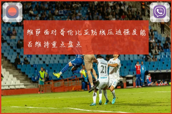 维萨面对哥伦比亚防线压迫强度能否维持重点盘点