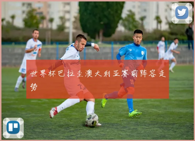世界杯巴拉圭澳大利亚赛前阵容走势