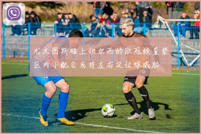 尤文图斯碰上切尔西的欧冠较量禁区内小配合或将左右定位球威胁